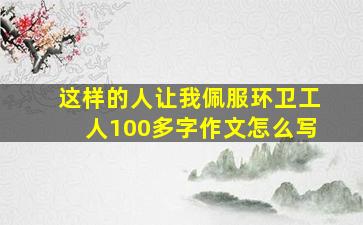 这样的人让我佩服环卫工人100多字作文怎么写