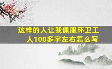 这样的人让我佩服环卫工人100多字左右怎么写