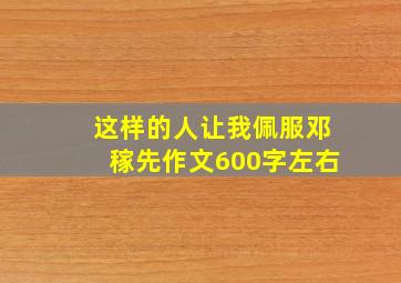 这样的人让我佩服邓稼先作文600字左右