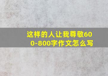 这样的人让我尊敬600-800字作文怎么写