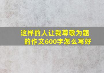 这样的人让我尊敬为题的作文600字怎么写好