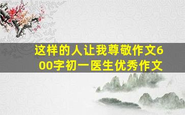 这样的人让我尊敬作文600字初一医生优秀作文