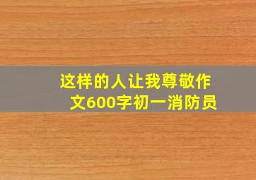 这样的人让我尊敬作文600字初一消防员