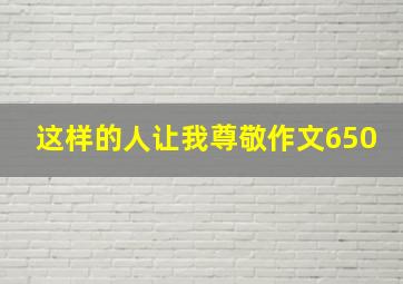 这样的人让我尊敬作文650