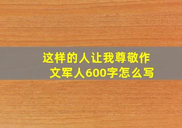 这样的人让我尊敬作文军人600字怎么写