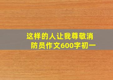 这样的人让我尊敬消防员作文600字初一