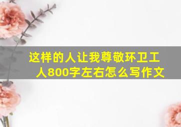 这样的人让我尊敬环卫工人800字左右怎么写作文