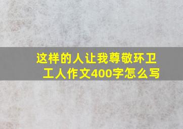 这样的人让我尊敬环卫工人作文400字怎么写