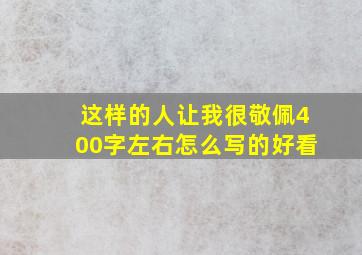 这样的人让我很敬佩400字左右怎么写的好看