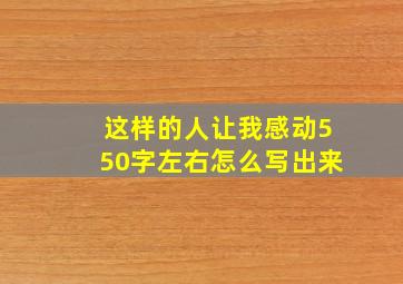 这样的人让我感动550字左右怎么写出来