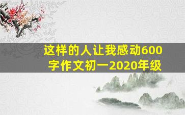 这样的人让我感动600字作文初一2020年级