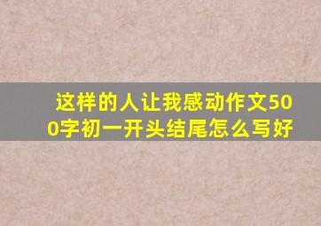 这样的人让我感动作文500字初一开头结尾怎么写好