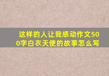 这样的人让我感动作文500字白衣天使的故事怎么写