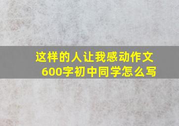 这样的人让我感动作文600字初中同学怎么写