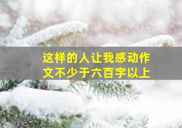 这样的人让我感动作文不少于六百字以上