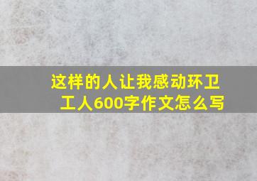 这样的人让我感动环卫工人600字作文怎么写