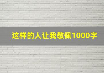 这样的人让我敬佩1000字