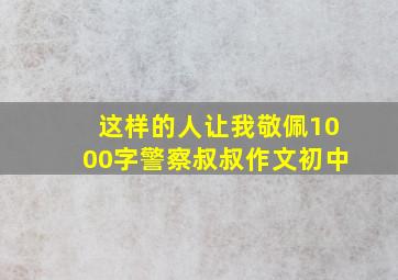 这样的人让我敬佩1000字警察叔叔作文初中