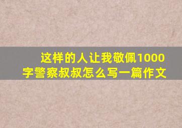 这样的人让我敬佩1000字警察叔叔怎么写一篇作文