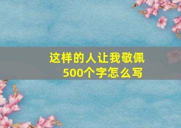 这样的人让我敬佩500个字怎么写