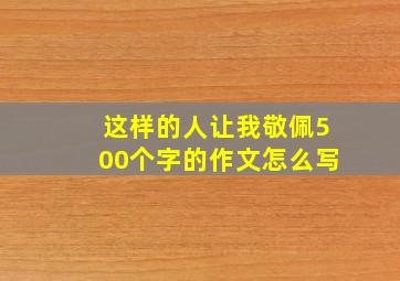 这样的人让我敬佩500个字的作文怎么写