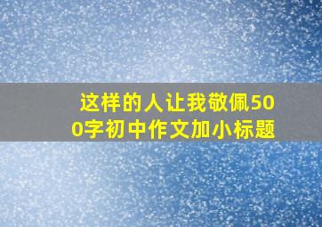 这样的人让我敬佩500字初中作文加小标题