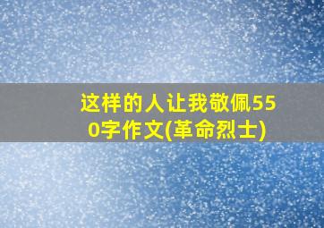 这样的人让我敬佩550字作文(革命烈士)