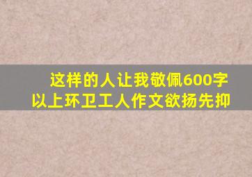 这样的人让我敬佩600字以上环卫工人作文欲扬先抑