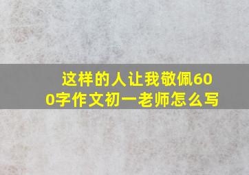 这样的人让我敬佩600字作文初一老师怎么写