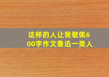 这样的人让我敬佩600字作文鲁迅一类人