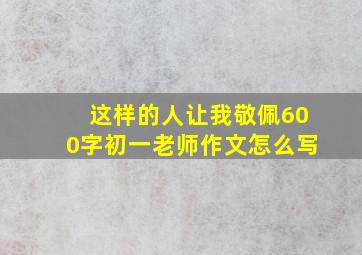 这样的人让我敬佩600字初一老师作文怎么写