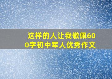 这样的人让我敬佩600字初中军人优秀作文