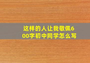 这样的人让我敬佩600字初中同学怎么写