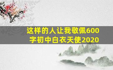 这样的人让我敬佩600字初中白衣天使2020