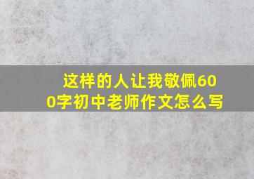 这样的人让我敬佩600字初中老师作文怎么写