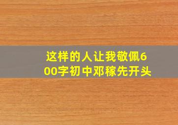 这样的人让我敬佩600字初中邓稼先开头