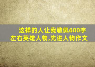 这样的人让我敬佩600字左右英雄人物,先进人物作文