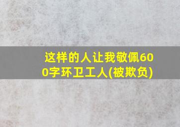 这样的人让我敬佩600字环卫工人(被欺负)