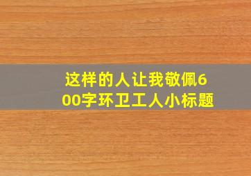 这样的人让我敬佩600字环卫工人小标题