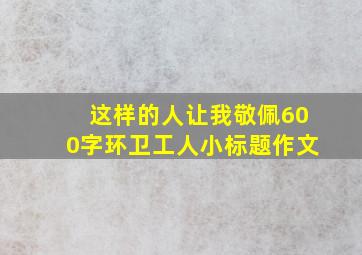 这样的人让我敬佩600字环卫工人小标题作文