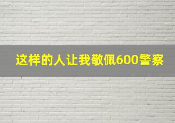 这样的人让我敬佩600警察