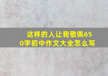 这样的人让我敬佩650字初中作文大全怎么写