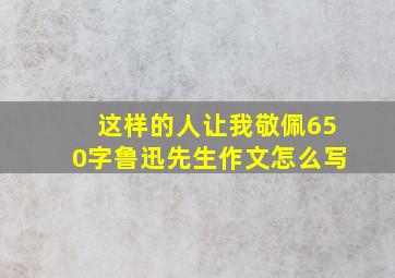 这样的人让我敬佩650字鲁迅先生作文怎么写