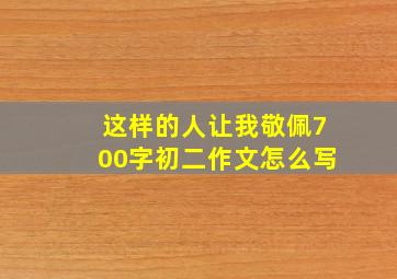 这样的人让我敬佩700字初二作文怎么写