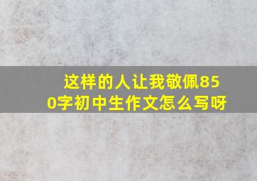 这样的人让我敬佩850字初中生作文怎么写呀