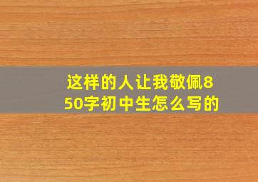 这样的人让我敬佩850字初中生怎么写的