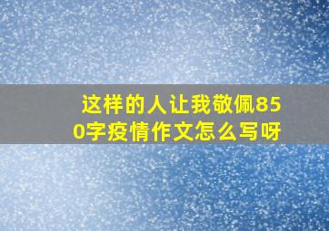 这样的人让我敬佩850字疫情作文怎么写呀