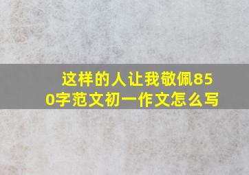 这样的人让我敬佩850字范文初一作文怎么写