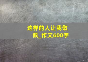 这样的人让我敬佩_作文600字