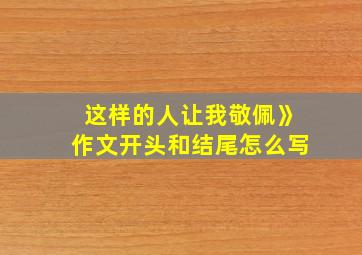 这样的人让我敬佩》作文开头和结尾怎么写